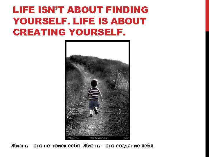 LIFE ISN’T ABOUT FINDING YOURSELF. LIFE IS ABOUT CREATING YOURSELF. Жизнь – это не