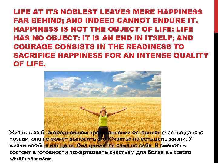 LIFE AT ITS NOBLEST LEAVES MERE HAPPINESS FAR BEHIND; AND INDEED CANNOT ENDURE IT.