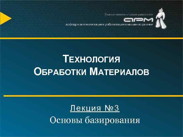 ТЕХНОЛОГИЯ ОБРАБОТКИ МАТЕРИАЛОВ Лекция № 3 Основы базирования 