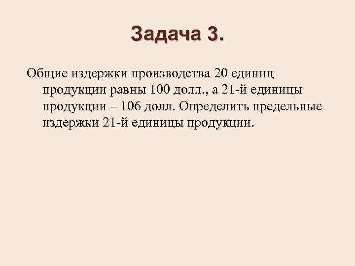 Задача 3. Общие издержки производства 20 единиц продукции равны 100 долл. , а 21