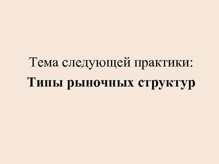 Тема следующей практики: Типы рыночных структур 