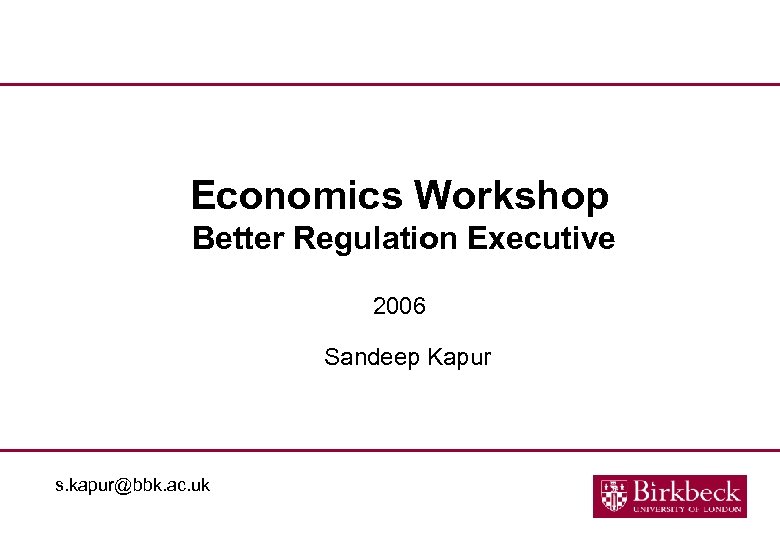 Economics Workshop Better Regulation Executive 2006 Sandeep Kapur s. kapur@bbk. ac. uk 