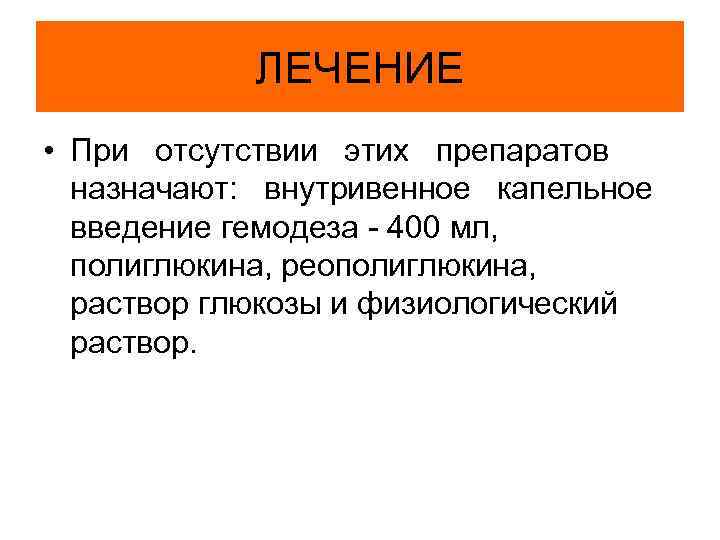 ЛЕЧЕНИЕ • При отсутствии этих препаратов назначают: внутривенное капельное введение гемодеза - 400 мл,