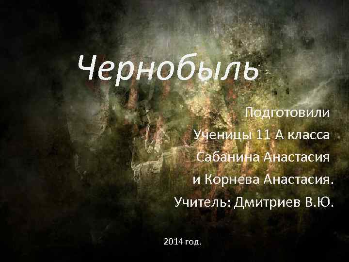Чернобыль Подготовили Ученицы 11 А класса Сабанина Анастасия и Корнева Анастасия. Учитель: Дмитриев В.