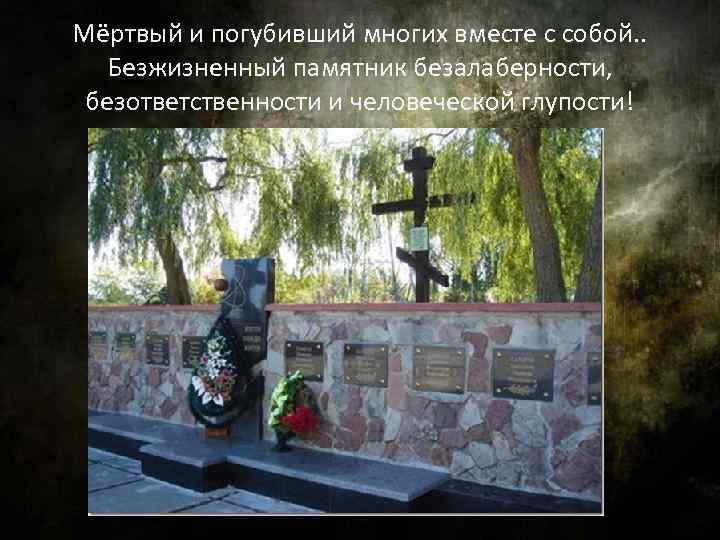 Мёртвый и погубивший многих вместе с собой. . Безжизненный памятник безалаберности, безответственности и человеческой
