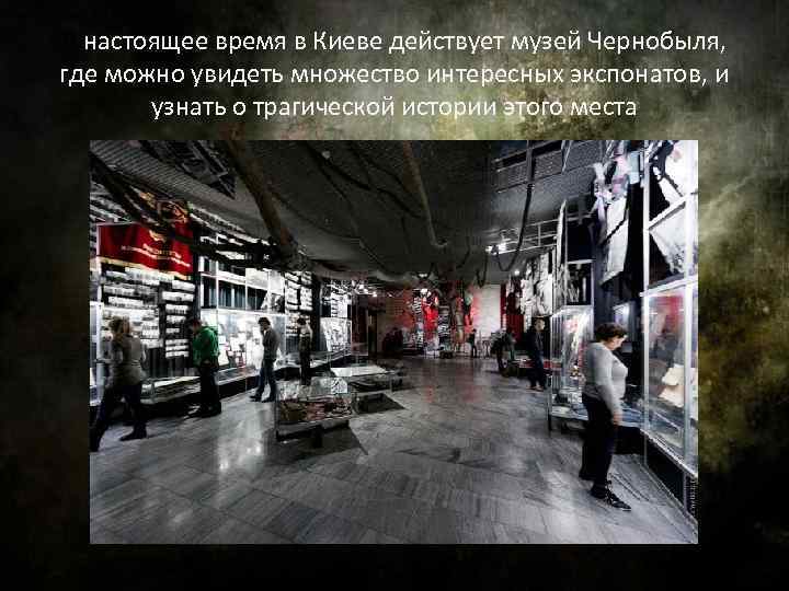 В настоящее время в Киеве действует музей Чернобыля, где можно увидеть множество интересных экспонатов,