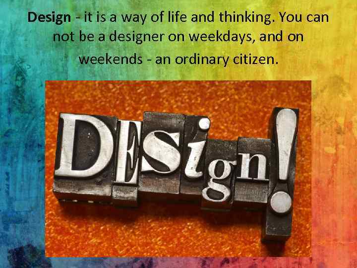 Design - it is a way of life and thinking. You can not be
