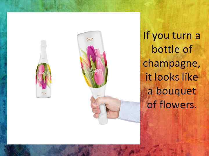 If you turn a bottle of champagne, it looks like a bouquet of flowers.