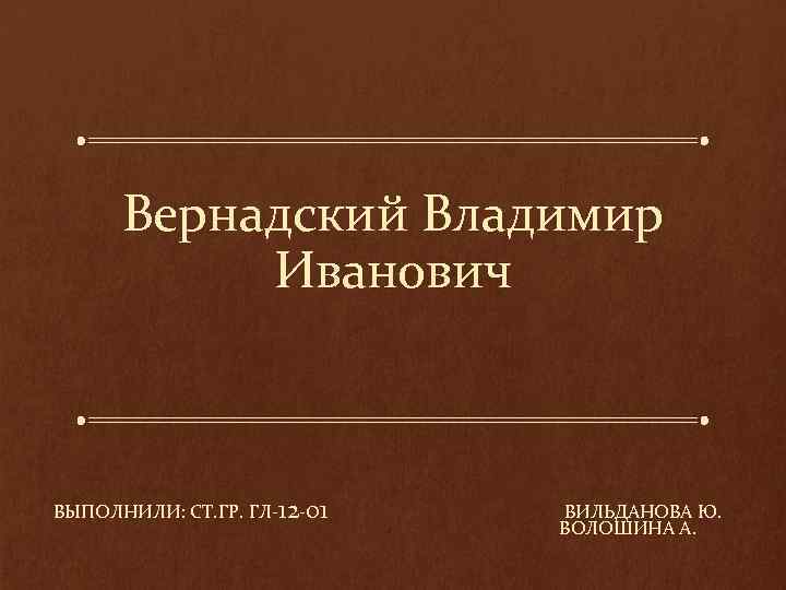 Вернадский Владимир Иванович ВЫПОЛНИЛИ: СТ. ГР. ГЛ-12 -01 ВИЛЬДАНОВА Ю. ВОЛОШИНА А. 