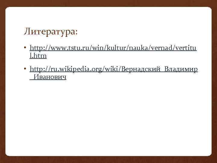 Литература: • http: //www. tstu. ru/win/kultur/nauka/vernad/vertitu l. htm • http: //ru. wikipedia. org/wiki/Вернадский_Владимир _Иванович