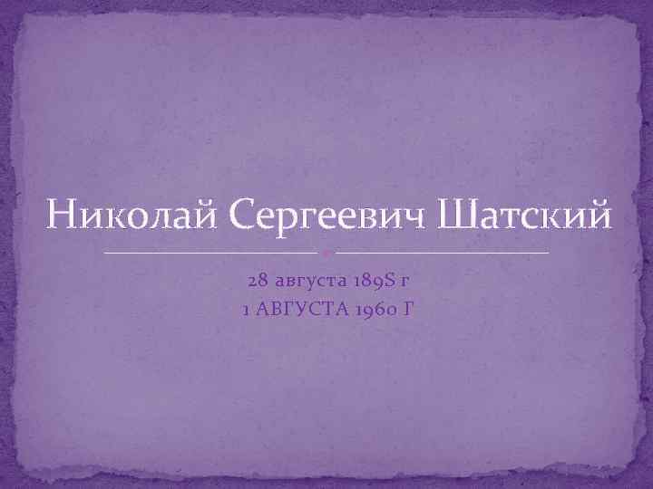 Николай Сергеевич Шатский 28 августа 189 S г 1 АВГУСТА 1960 Г 