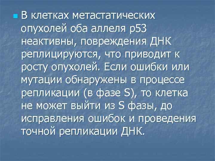 n В клетках метастатических опухолей оба аллеля р53 неактивны, повреждения ДНК реплицируются, что приводит