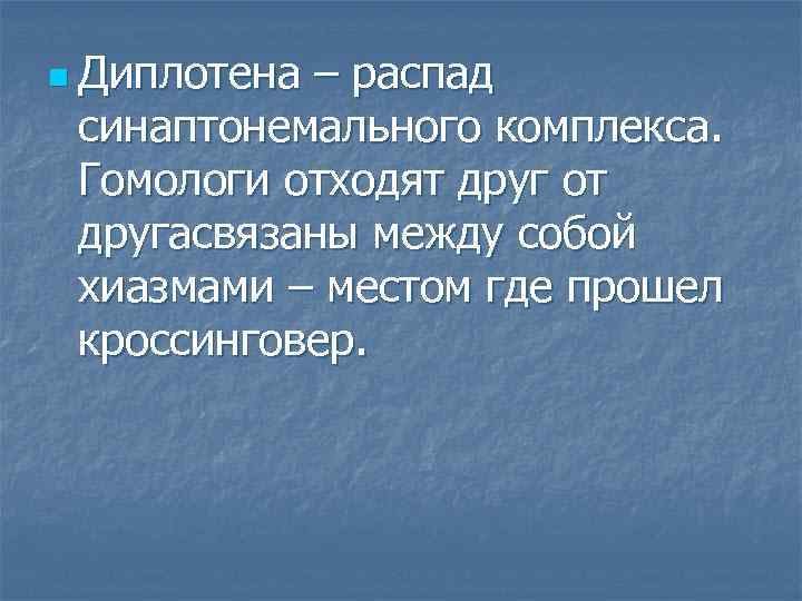 n Диплотена – распад синаптонемального комплекса. Гомологи отходят друг от другасвязаны между собой хиазмами