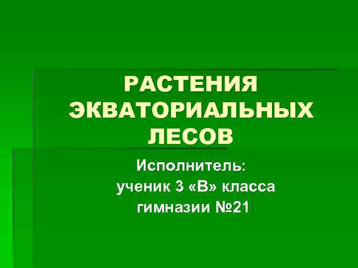 РАСТЕНИЯ ЭКВАТОРИАЛЬНЫХ ЛЕСОВ Исполнитель: ученик 3 «В» класса гимназии № 21 