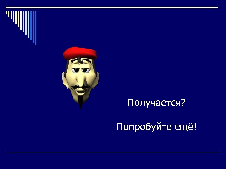 Получается? Попробуйте ещё! 