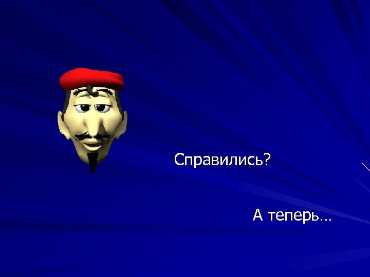 Справились? А теперь… 