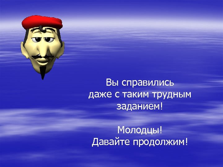 Вы справились даже с таким трудным заданием! Молодцы! Давайте продолжим! 
