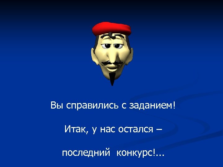 Вы справились с заданием! Итак, у нас остался – последний конкурс!. . . 