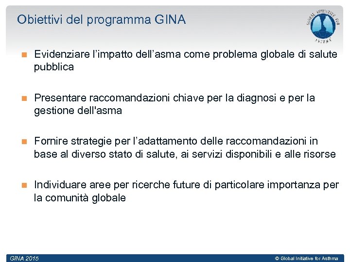 Obiettivi del programma GINA Evidenziare l’impatto dell’asma come problema globale di salute pubblica Presentare