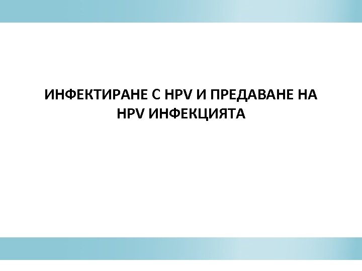 ИНФЕКТИРАНЕ С HPV И ПРЕДАВАНЕ НА HPV ИНФЕКЦИЯТА 