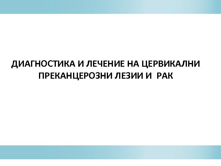 ДИАГНОСТИКА И ЛЕЧЕНИЕ НА ЦЕРВИКАЛНИ ПРЕКАНЦЕРОЗНИ ЛЕЗИИ И РАК 