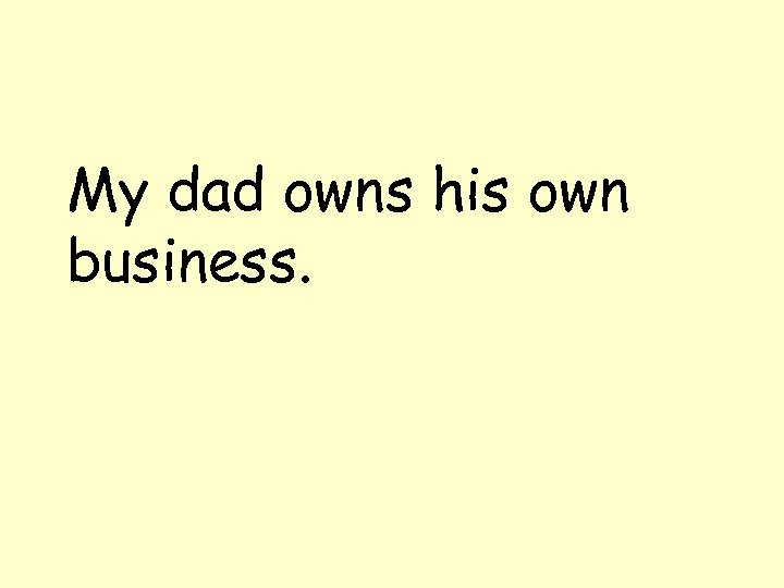 My dad owns his own business. 