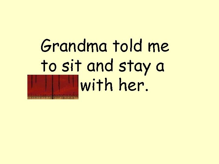 Grandma told me to sit and stay a spell with her. 