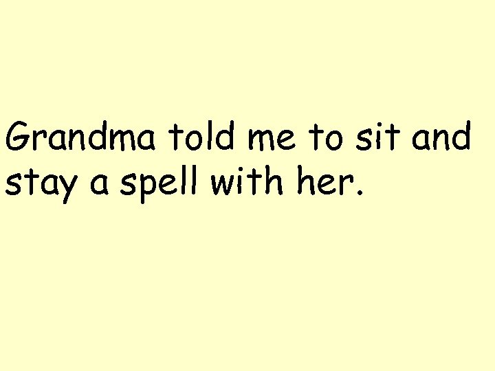 Grandma told me to sit and stay a spell with her. 