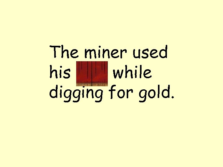 The miner used his pick while digging for gold. 