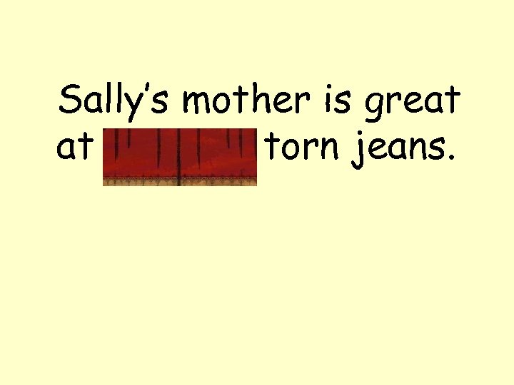 Sally’s mother is great at mending torn jeans. 