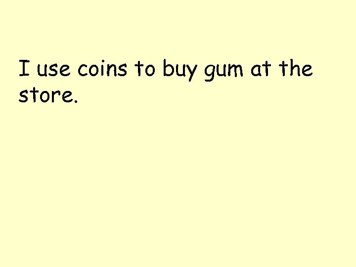 I use coins to buy gum at the store. 