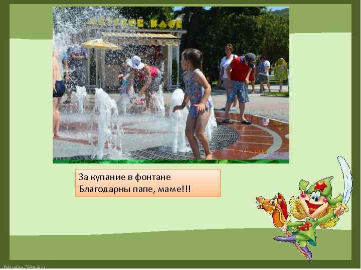 За купание в фонтане Благодарны папе, маме!!! 