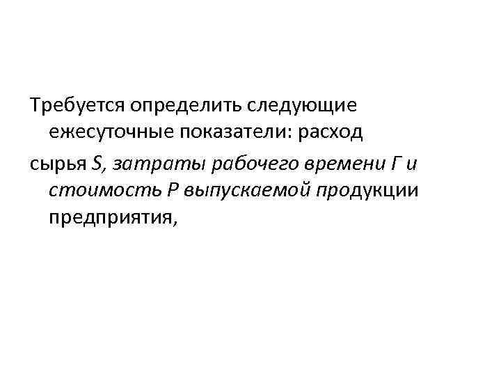 Требуется определить следующие ежесуточные показатели: расход сырья S, затраты рабочего времени Г и стоимость