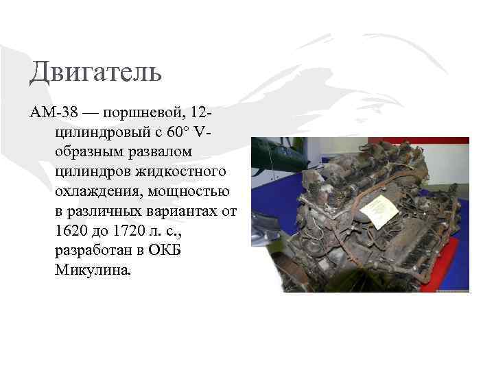 Двигатель АМ-38 — поршневой, 12 цилиндровый с 60° Vобразным развалом цилиндров жидкостного охлаждения, мощностью