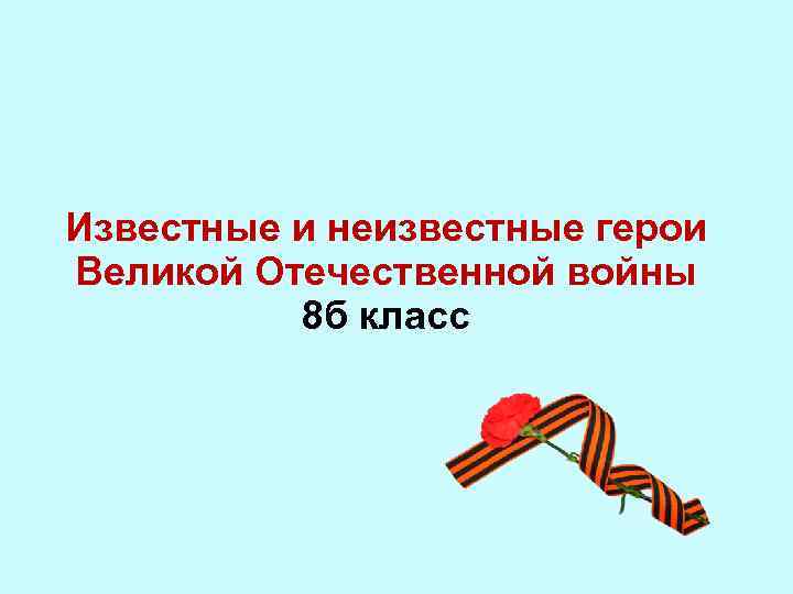 Известные и неизвестные герои Великой Отечественной войны 8 б класс 