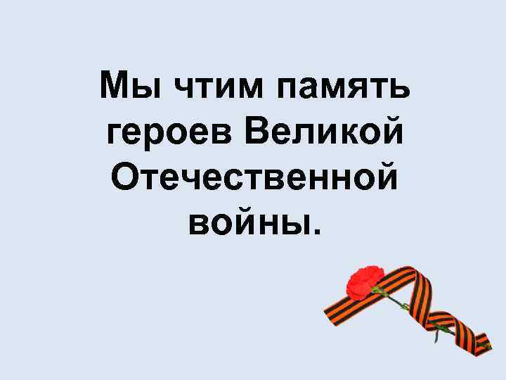 Мы чтим память героев Великой Отечественной войны. 