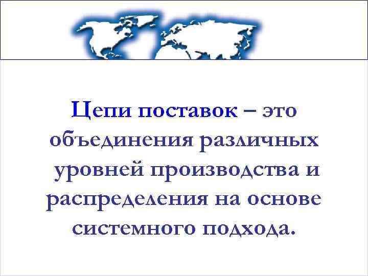 Цепи поставок – это объединения различных уровней производства и распределения на основе системного подхода.