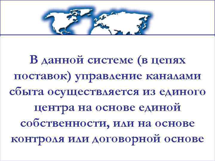 В данной системе (в цепях поставок) управление каналами сбыта осуществляется из единого центра на
