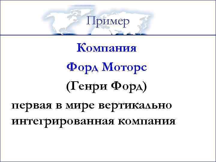 Пример Компания Форд Моторс (Генри Форд) первая в мире вертикально интегрированная компания 