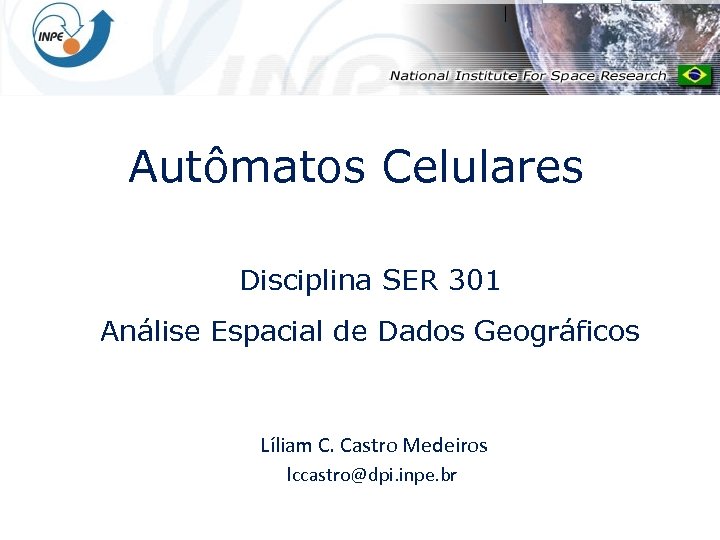 Autômatos Celulares Disciplina SER 301 Análise Espacial de Dados Geográficos Líliam C. Castro Medeiros