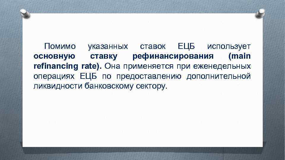 Помимо указанных ставок ЕЦБ использует основную ставку рефинансирования (main refinancing rate). Она применяется при