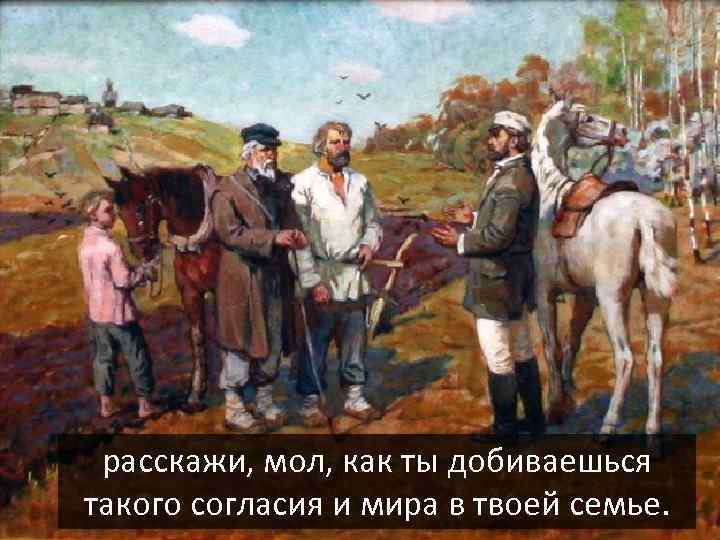 расскажи, мол, как ты добиваешься такого согласия и мира в твоей семье. 
