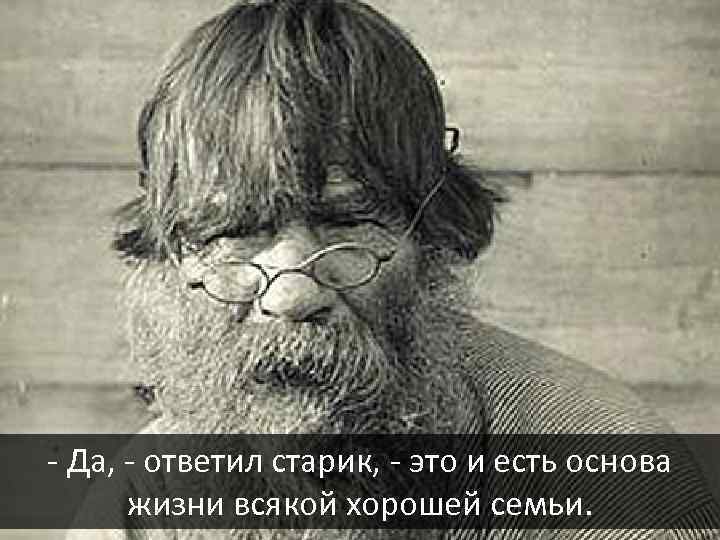 - Да, - ответил старик, - это и есть основа жизни всякой хорошей семьи.