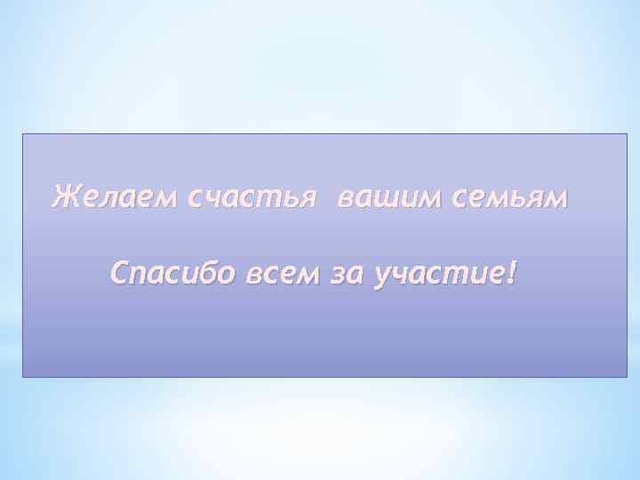 Желаем счастья вашим семьям Спасибо всем за участие! 