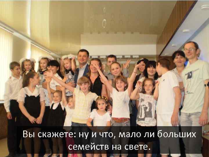 Вы скажете: ну и что, мало ли больших семейств на свете. 
