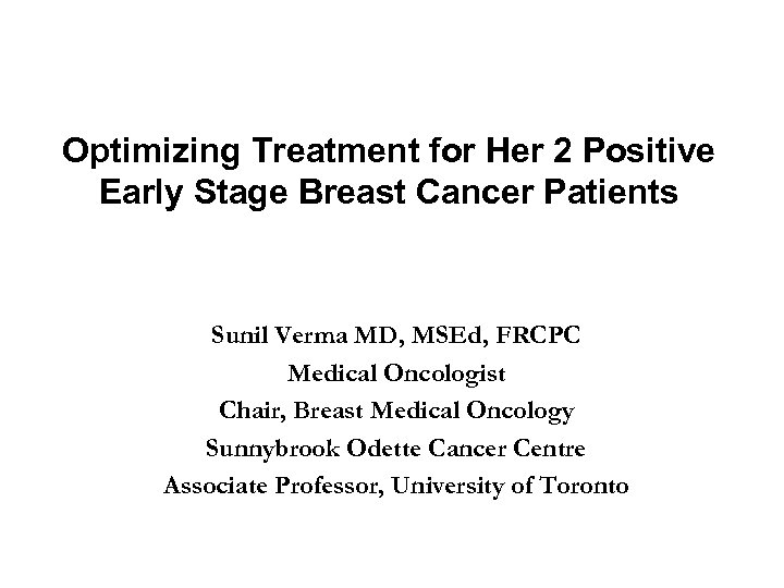 Optimizing Treatment for Her 2 Positive Early Stage Breast Cancer Patients Sunil Verma MD,