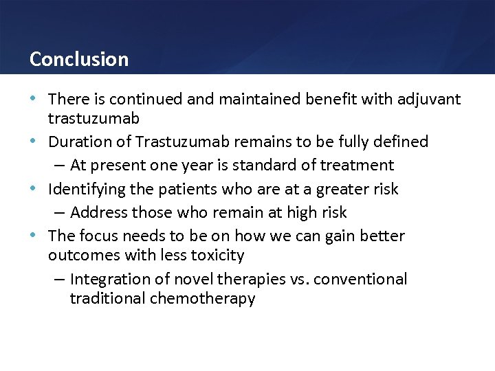 Conclusion • There is continued and maintained benefit with adjuvant trastuzumab • Duration of