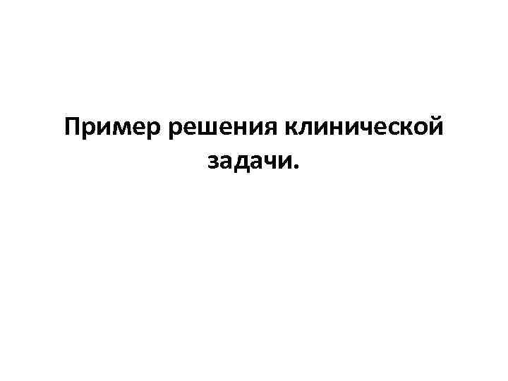 Пример решения клинической задачи. 