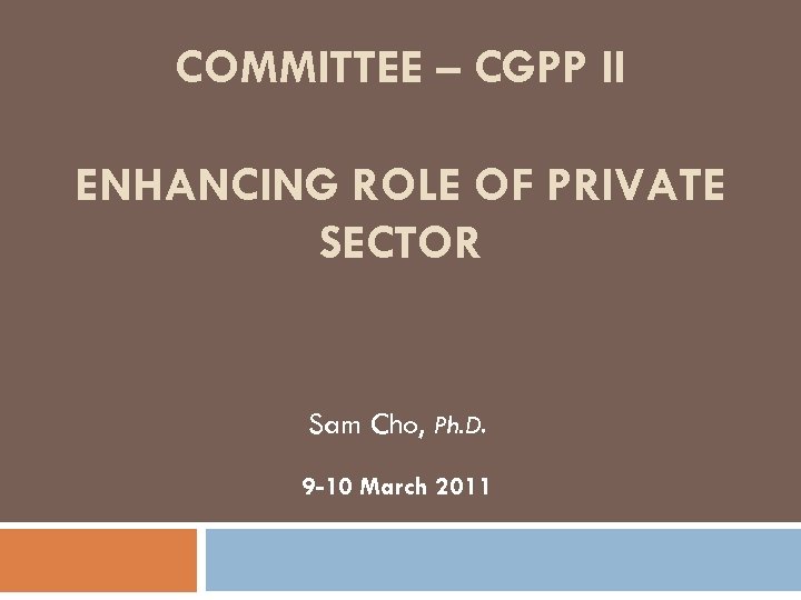 COMMITTEE – CGPP II ENHANCING ROLE OF PRIVATE SECTOR Sam Cho, Ph. D. 9