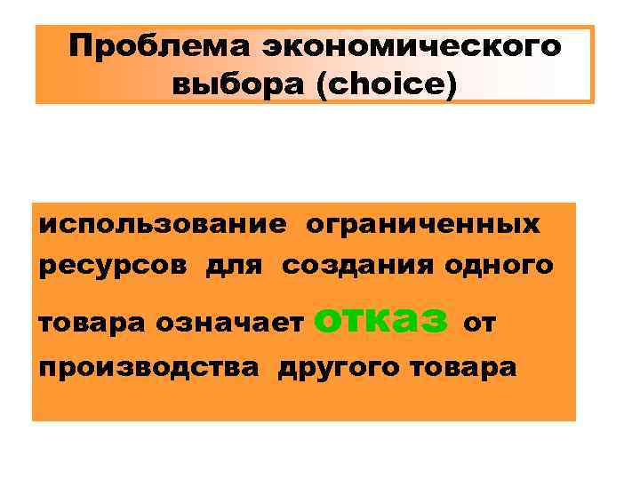 Проблема экономического выбора (choice) использование ограниченных ресурсов для создания одного товара означает отказ от